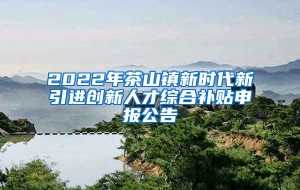 2022年茶山镇新时代新引进创新人才综合补贴申报公告