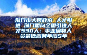 荆门市人民政府 人才引进 荆门面向全国引进人才530人：事业编制人员最低服务年限5年