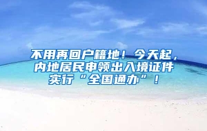 不用再回户籍地！今天起，内地居民申领出入境证件实行“全国通办”！