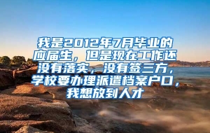 我是2012年7月毕业的应届生，但是现在工作还没有落实，没有签三方，学校要办理派遣档案户口，我想放到人才