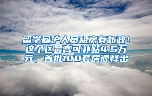 留学回沪人员租房有新政！这个区最高可补贴4.5万元，首批100套房源释出