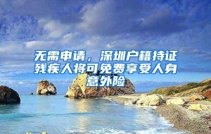 无需申请，深圳户籍持证残疾人将可免费享受人身意外险