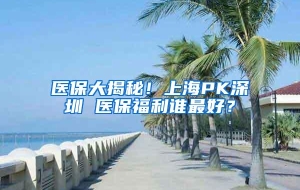 医保大揭秘！上海PK深圳 医保福利谁最好？