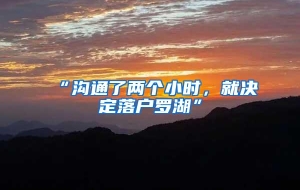 “沟通了两个小时，就决定落户罗湖”