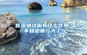 在深圳社保有什么作用？不知道就亏大了！