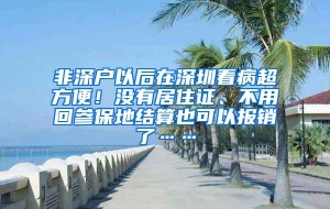 非深户以后在深圳看病超方便！没有居住证、不用回参保地结算也可以报销了……