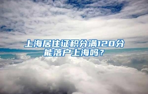 上海居住证积分满120分能落户上海吗？