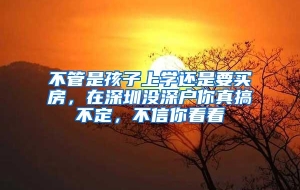 不管是孩子上学还是要买房，在深圳没深户你真搞不定，不信你看看