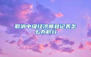 取消中级经济师登记表怎么办积分