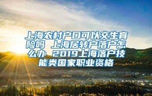 上海农村户口可以交生育险吗 上海居转户落户怎么办 2019上海落户技能类国家职业资格