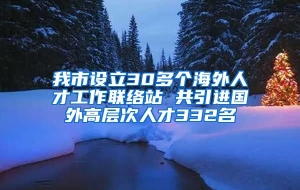 我市设立30多个海外人才工作联络站 共引进国外高层次人才332名