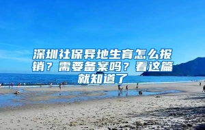 深圳社保异地生育怎么报销？需要备案吗？看这篇就知道了