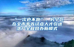 “一次也不跑”，长宁区在全市率先试点人才引进落户全程网办新模式