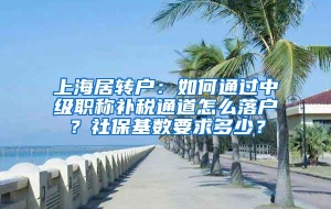 上海居转户：如何通过中级职称补税通道怎么落户？社保基数要求多少？