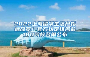 2022上海留学生落户指标放宽！官方认定排名前100院校名单公布