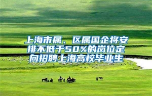 上海市属、区属国企将安排不低于50%的岗位定向招聘上海高校毕业生