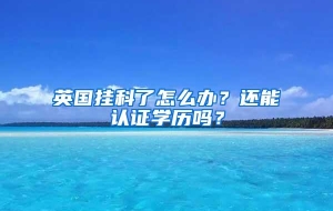 英国挂科了怎么办？还能认证学历吗？