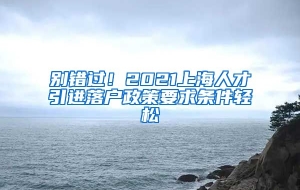 别错过！2021上海人才引进落户政策要求条件轻松