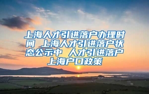 上海人才引进落户办理时间 上海人才引进落户状态公示中 人才引进落户上海户口政策