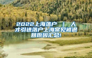 2022上海落户 ｜ 人才引进落户上海常见被退回原因汇总!