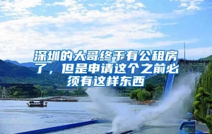 深圳的大哥终于有公租房了，但是申请这个之前必须有这样东西