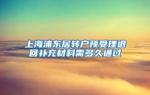 上海浦东居转户预受理退回补充材料需多久通过