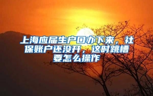 上海应届生户口办下来，社保账户还没开，这时跳槽要怎么操作