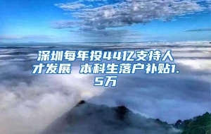 深圳每年投44亿支持人才发展 本科生落户补贴1.5万