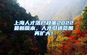 上海人才落户政策2022最新版本，人才引进范围再扩大！