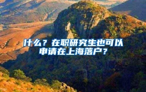 什么？在职研究生也可以申请在上海落户？