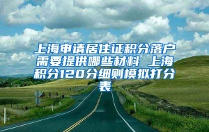 上海申请居住证积分落户需要提供哪些材料 上海积分120分细则模拟打分表