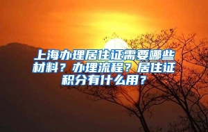 上海办理居住证需要哪些材料？办理流程？居住证积分有什么用？