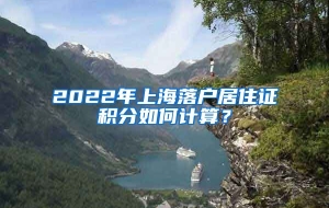 2022年上海落户居住证积分如何计算？