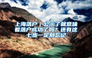 上海落户｜公示了就意味着落户成功了吗？还有这七步一定别忘记