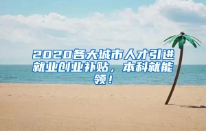 2020各大城市人才引进就业创业补贴，本科就能领！