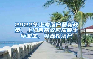 2022年上海落户最新政策，上海各高校应届硕士毕业生，可直接落户