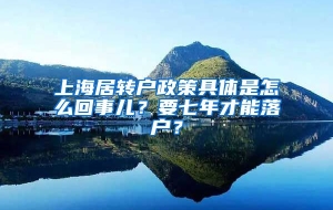 上海居转户政策具体是怎么回事儿？要七年才能落户？