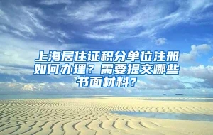 上海居住证积分单位注册如何办理？需要提交哪些书面材料？