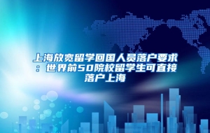 上海放宽留学回国人员落户要求：世界前50院校留学生可直接落户上海