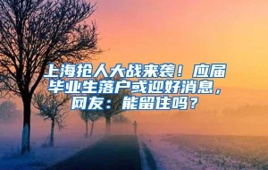 上海抢人大战来袭！应届毕业生落户或迎好消息，网友：能留住吗？