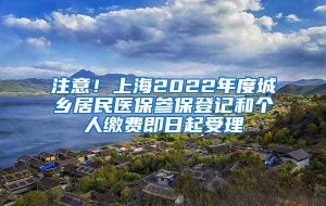 注意！上海2022年度城乡居民医保参保登记和个人缴费即日起受理