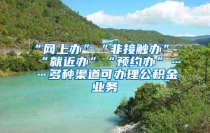 “网上办”“非接触办”“就近办”“预约办”……多种渠道可办理公积金业务