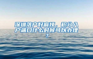 深圳落户好麻烦，积分入户端口什么时候可以办理？