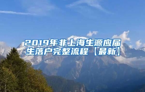 2019年非上海生源应届生落户完整流程【最新】