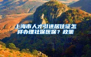 上海市人才引进居住证怎样办理社保医保？政策