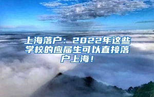 上海落户：2022年这些学校的应届生可以直接落户上海！