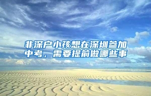 非深户小孩想在深圳参加中考，需要提前做哪些事