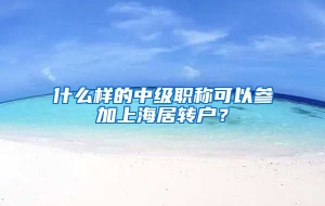 什么样的中级职称可以参加上海居转户？