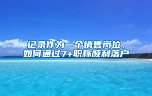 记录作为一个销售岗位，如何通过7+职称顺利落户