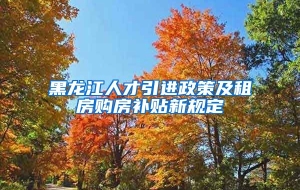 黑龙江人才引进政策及租房购房补贴新规定